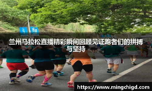 兰州马拉松直播精彩瞬间回顾见证跑者们的拼搏与坚持