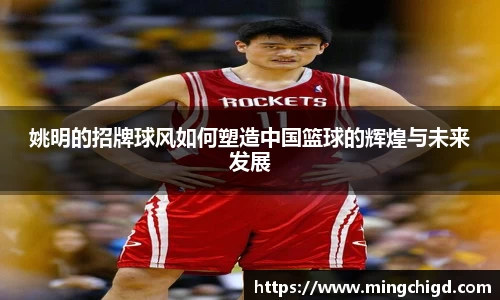 姚明的招牌球风如何塑造中国篮球的辉煌与未来发展