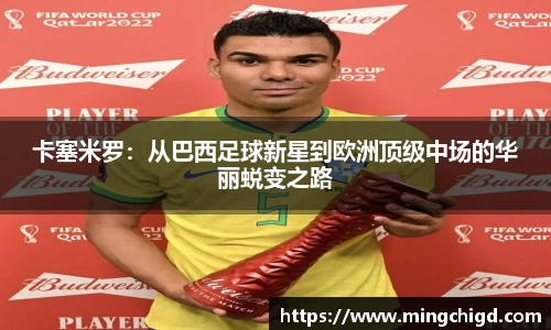 卡塞米罗：从巴西足球新星到欧洲顶级中场的华丽蜕变之路