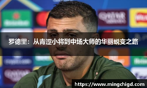 罗德里：从青涩小将到中场大师的华丽蜕变之路