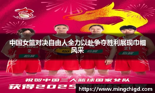 中国女篮对决自由人全力以赴争夺胜利展现巾帼风采