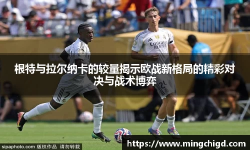 根特与拉尔纳卡的较量揭示欧战新格局的精彩对决与战术博弈
