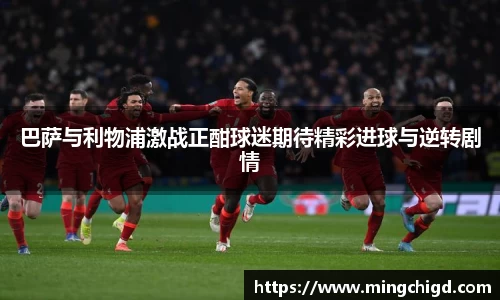 巴萨与利物浦激战正酣球迷期待精彩进球与逆转剧情